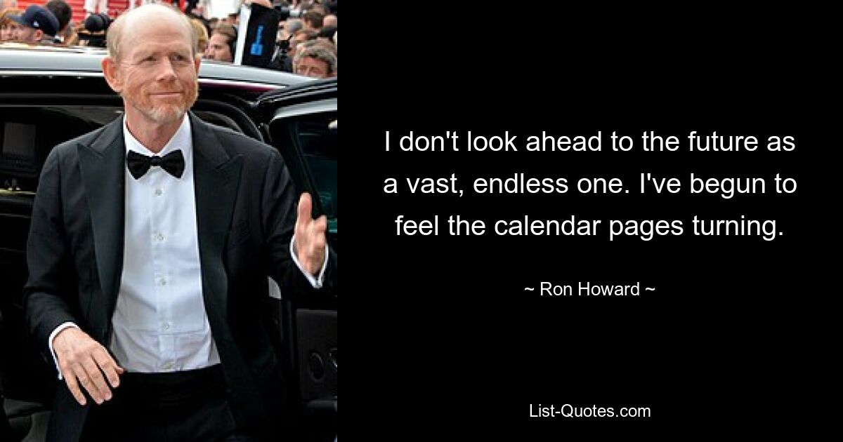 I don't look ahead to the future as a vast, endless one. I've begun to feel the calendar pages turning. — © Ron Howard