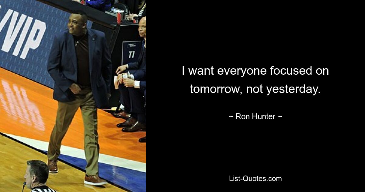 I want everyone focused on tomorrow, not yesterday. — © Ron Hunter