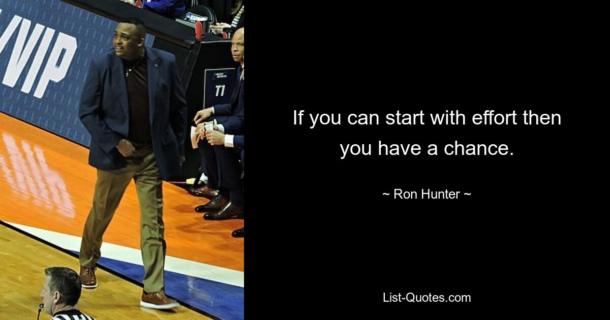 If you can start with effort then you have a chance. — © Ron Hunter