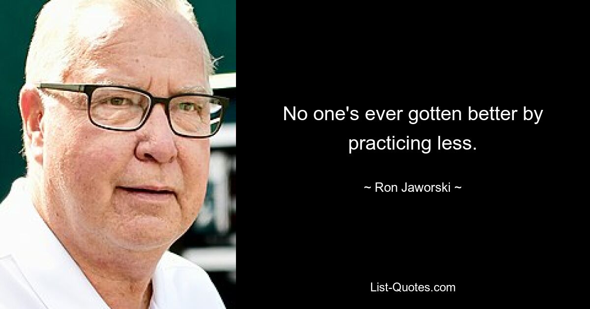 No one's ever gotten better by practicing less. — © Ron Jaworski