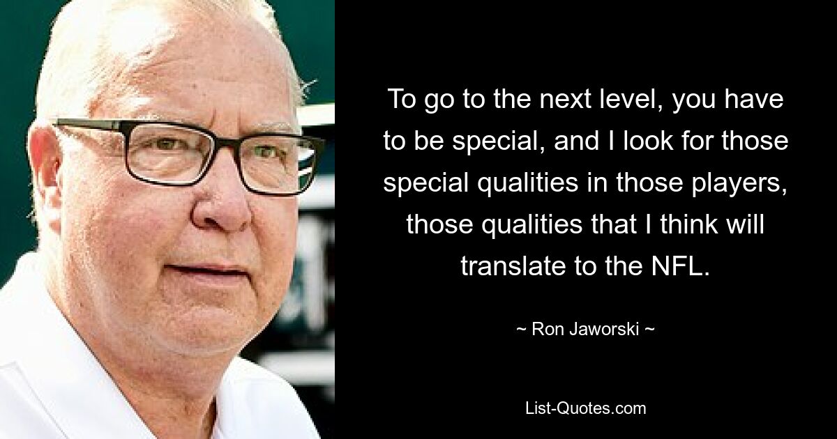 To go to the next level, you have to be special, and I look for those special qualities in those players, those qualities that I think will translate to the NFL. — © Ron Jaworski