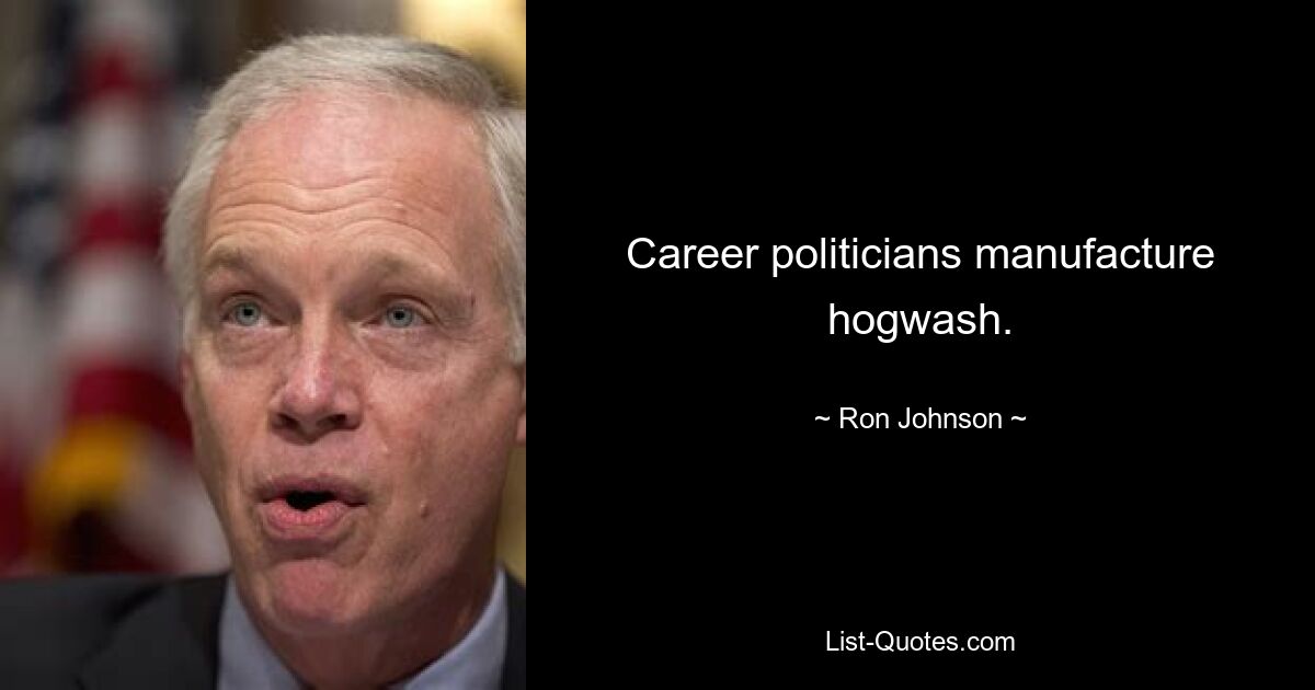 Career politicians manufacture hogwash. — © Ron Johnson