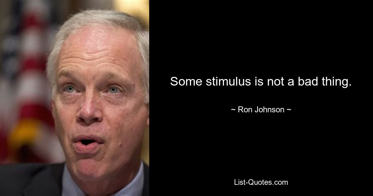 Some stimulus is not a bad thing. — © Ron Johnson