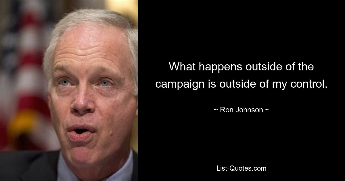 What happens outside of the campaign is outside of my control. — © Ron Johnson