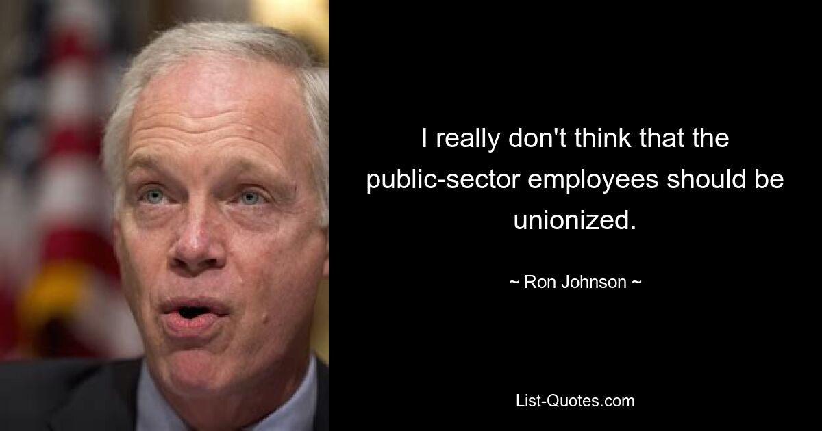 I really don't think that the public-sector employees should be unionized. — © Ron Johnson