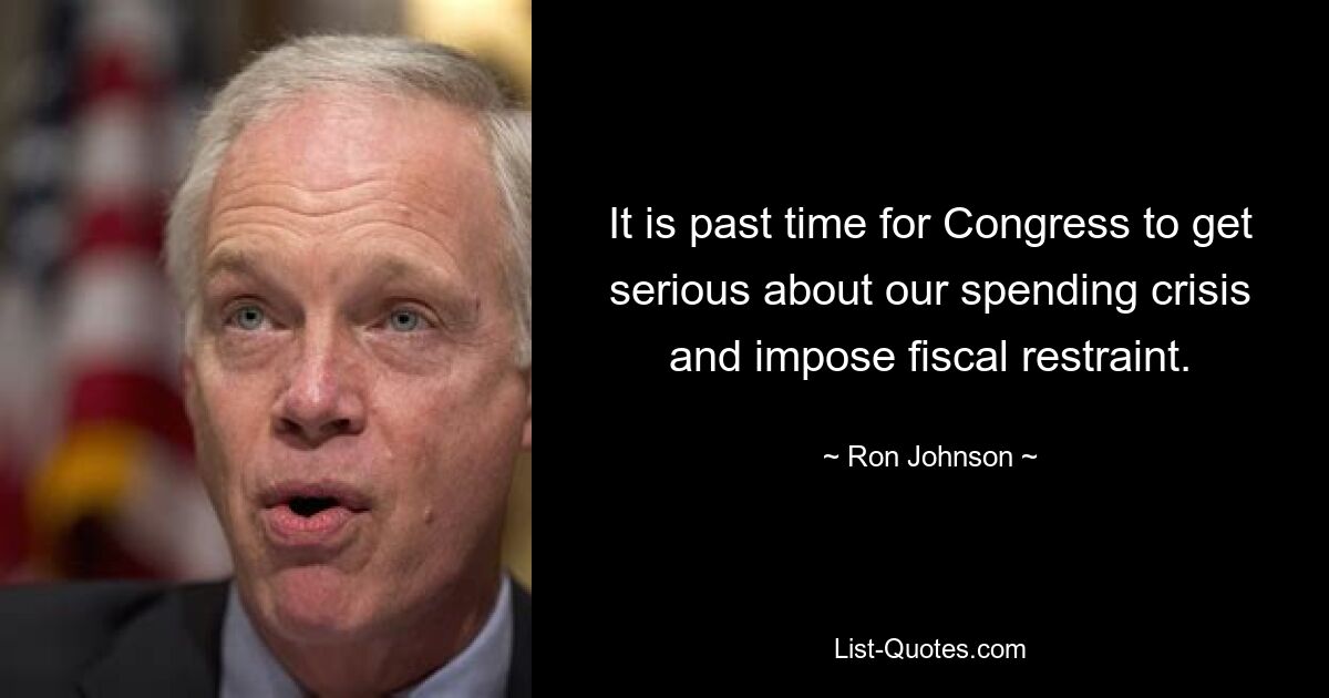 It is past time for Congress to get serious about our spending crisis and impose fiscal restraint. — © Ron Johnson