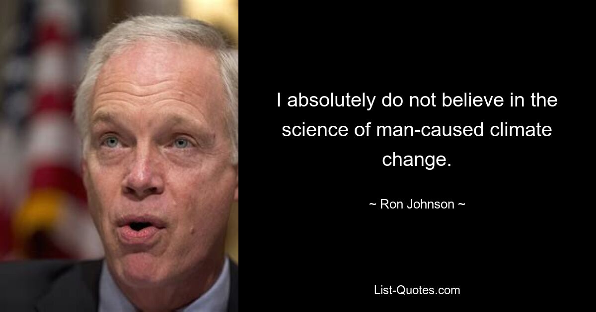 I absolutely do not believe in the science of man-caused climate change. — © Ron Johnson