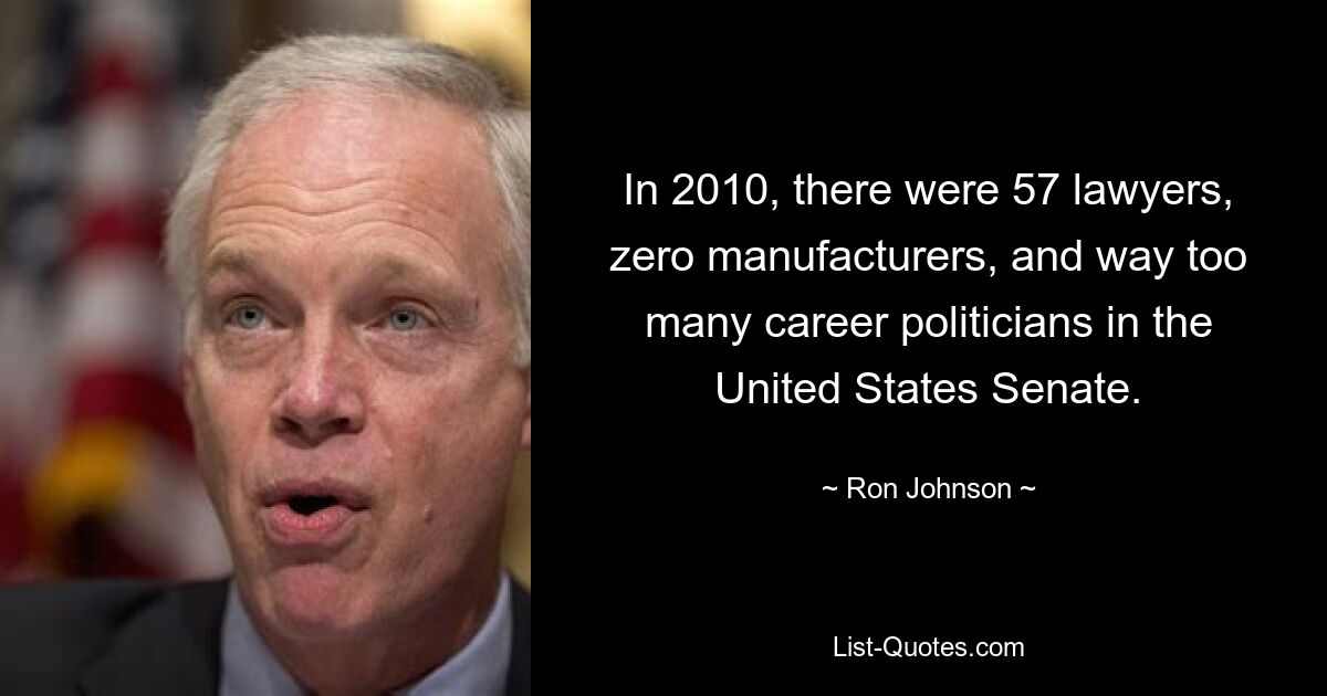 В 2010 году в Сенате США было 57 юристов, ноль производителей и слишком много профессиональных политиков. — © Рон Джонсон 