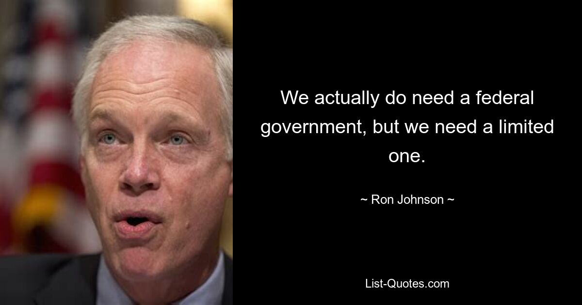 We actually do need a federal government, but we need a limited one. — © Ron Johnson