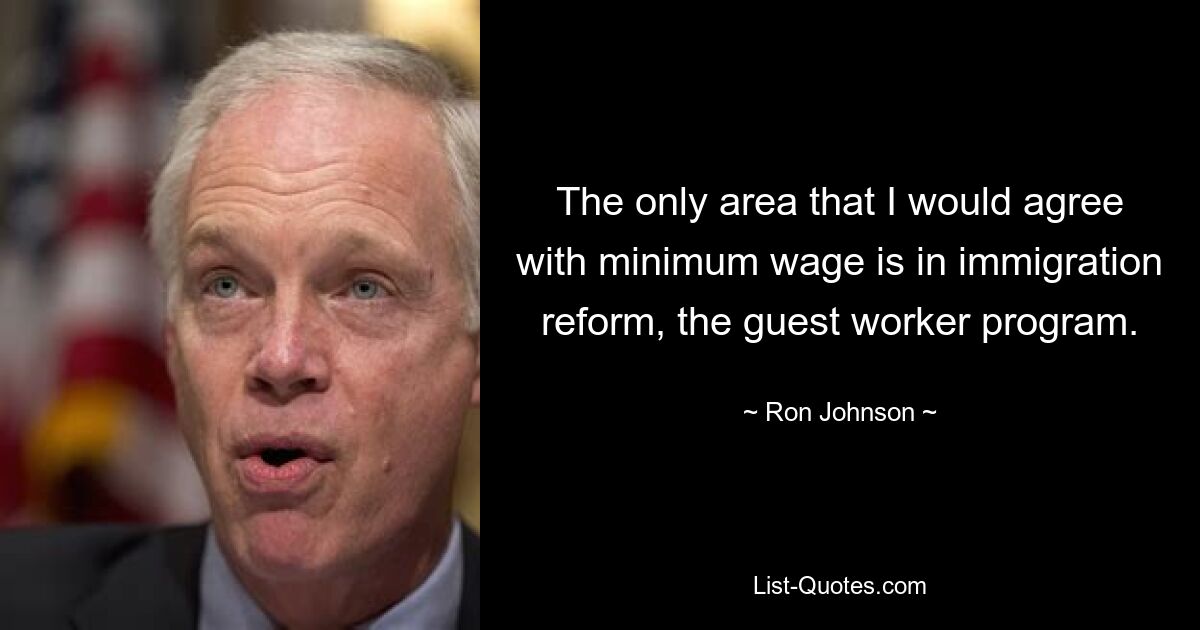 The only area that I would agree with minimum wage is in immigration reform, the guest worker program. — © Ron Johnson