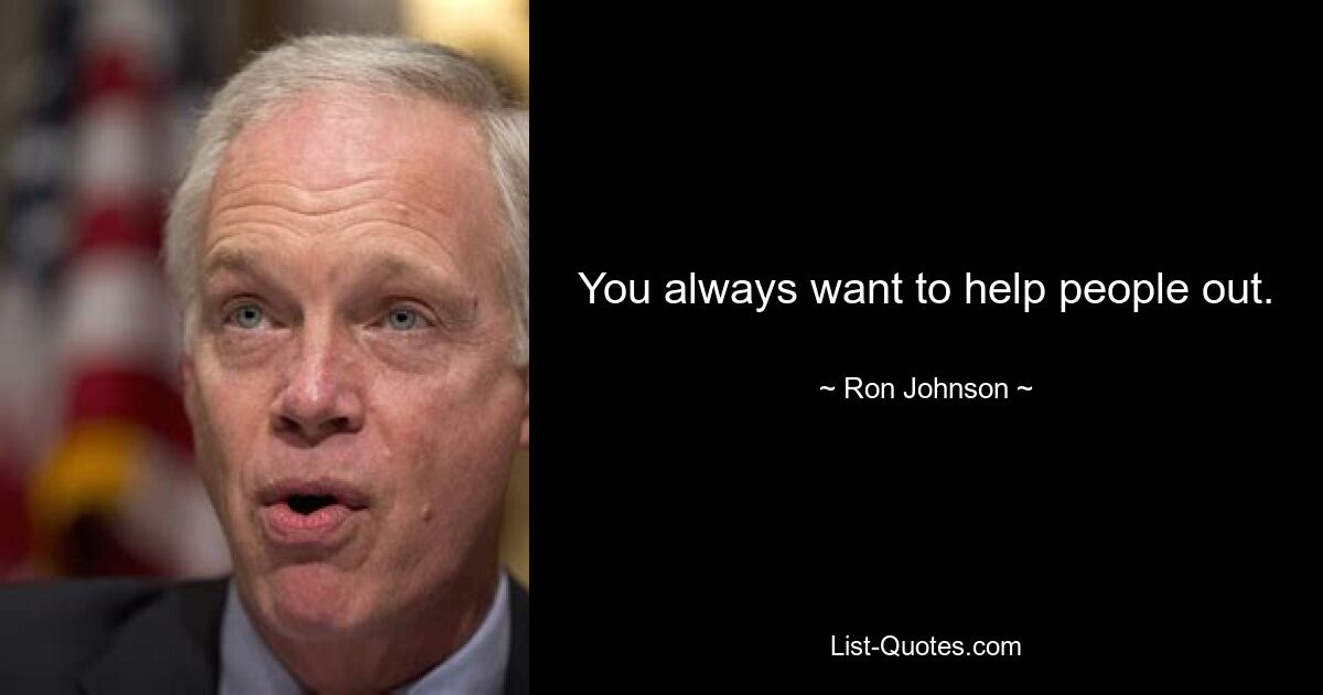 You always want to help people out. — © Ron Johnson