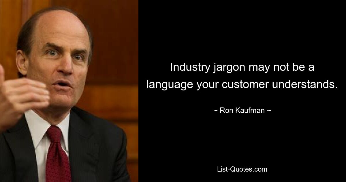 Industry jargon may not be a language your customer understands. — © Ron Kaufman