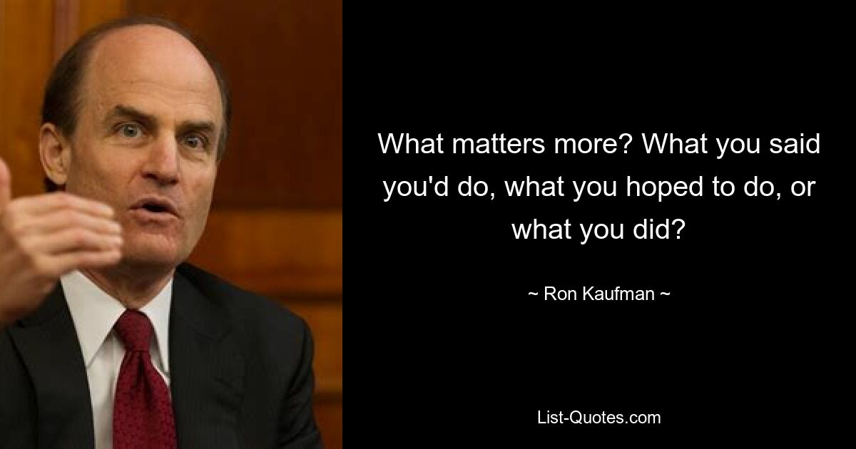 What matters more? What you said you'd do, what you hoped to do, or what you did? — © Ron Kaufman