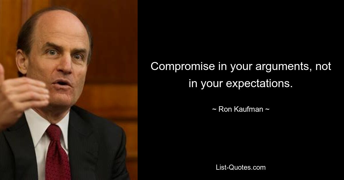 Compromise in your arguments, not in your expectations. — © Ron Kaufman