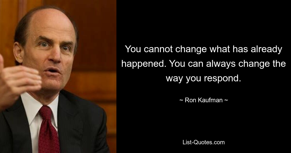 You cannot change what has already happened. You can always change the way you respond. — © Ron Kaufman