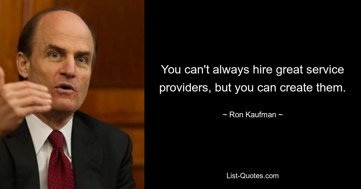 You can't always hire great service providers, but you can create them. — © Ron Kaufman