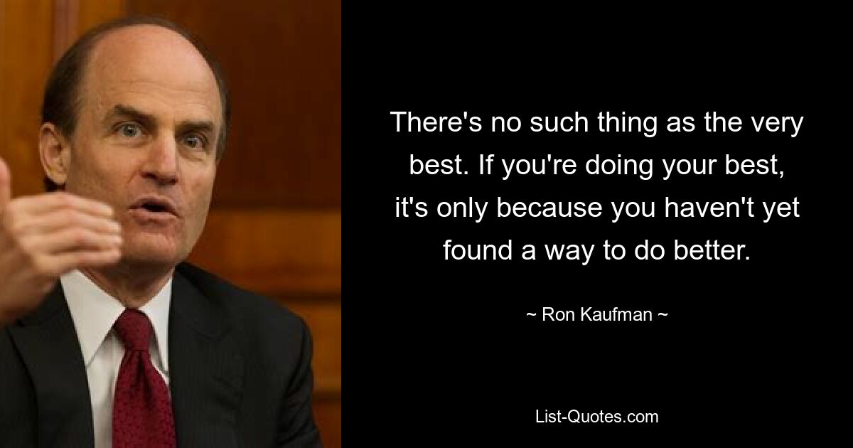 There's no such thing as the very best. If you're doing your best, it's only because you haven't yet found a way to do better. — © Ron Kaufman