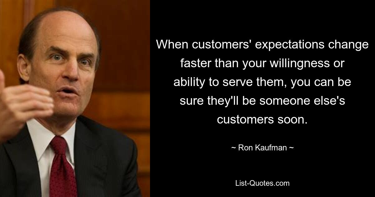 When customers' expectations change faster than your willingness or ability to serve them, you can be sure they'll be someone else's customers soon. — © Ron Kaufman