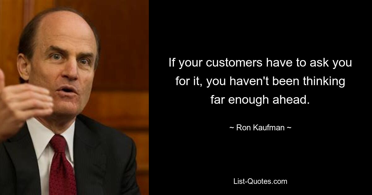 If your customers have to ask you for it, you haven't been thinking far enough ahead. — © Ron Kaufman