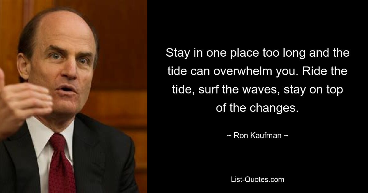 Stay in one place too long and the tide can overwhelm you. Ride the tide, surf the waves, stay on top of the changes. — © Ron Kaufman