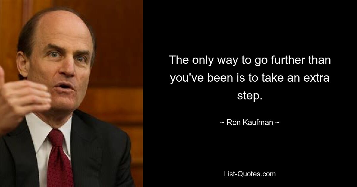 The only way to go further than you've been is to take an extra step. — © Ron Kaufman