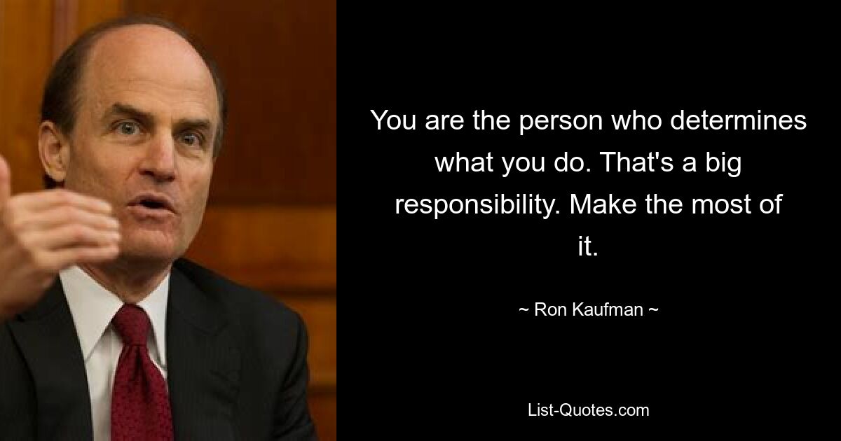 You are the person who determines what you do. That's a big responsibility. Make the most of it. — © Ron Kaufman