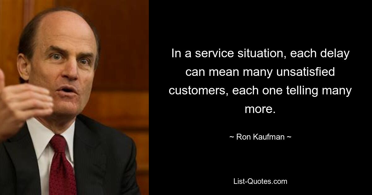 In a service situation, each delay can mean many unsatisfied customers, each one telling many more. — © Ron Kaufman