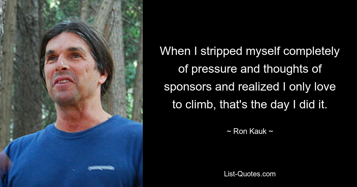 When I stripped myself completely of pressure and thoughts of sponsors and realized I only love to climb, that's the day I did it. — © Ron Kauk