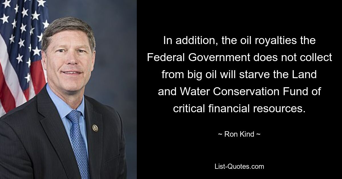 In addition, the oil royalties the Federal Government does not collect from big oil will starve the Land and Water Conservation Fund of critical financial resources. — © Ron Kind