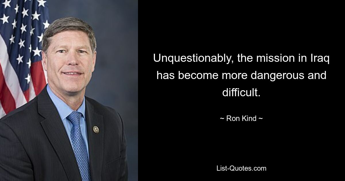 Unquestionably, the mission in Iraq has become more dangerous and difficult. — © Ron Kind