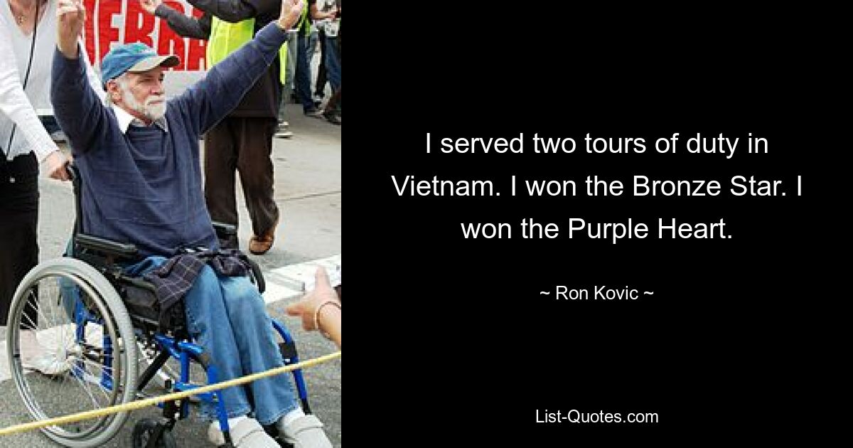 I served two tours of duty in Vietnam. I won the Bronze Star. I won the Purple Heart. — © Ron Kovic