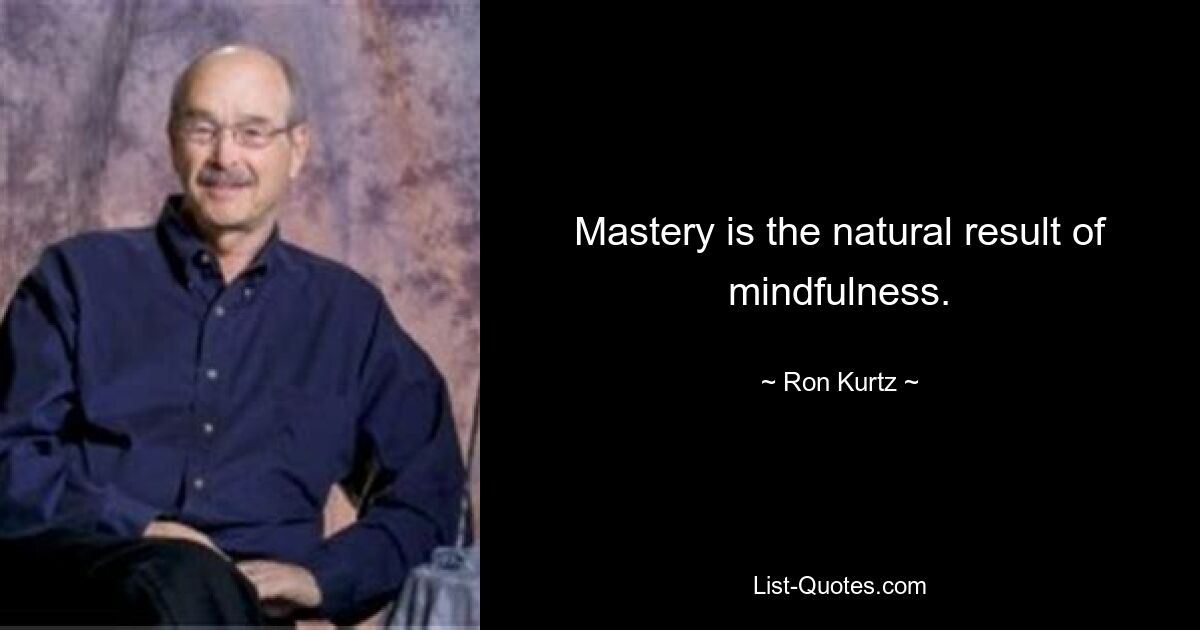 Mastery is the natural result of mindfulness. — © Ron Kurtz