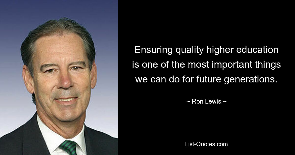 Ensuring quality higher education is one of the most important things we can do for future generations. — © Ron Lewis