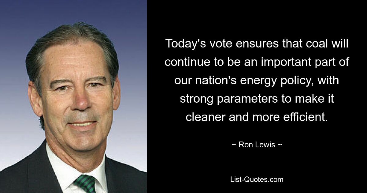 Today's vote ensures that coal will continue to be an important part of our nation's energy policy, with strong parameters to make it cleaner and more efficient. — © Ron Lewis