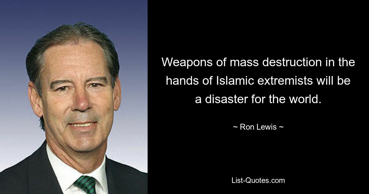 Weapons of mass destruction in the hands of Islamic extremists will be a disaster for the world. — © Ron Lewis