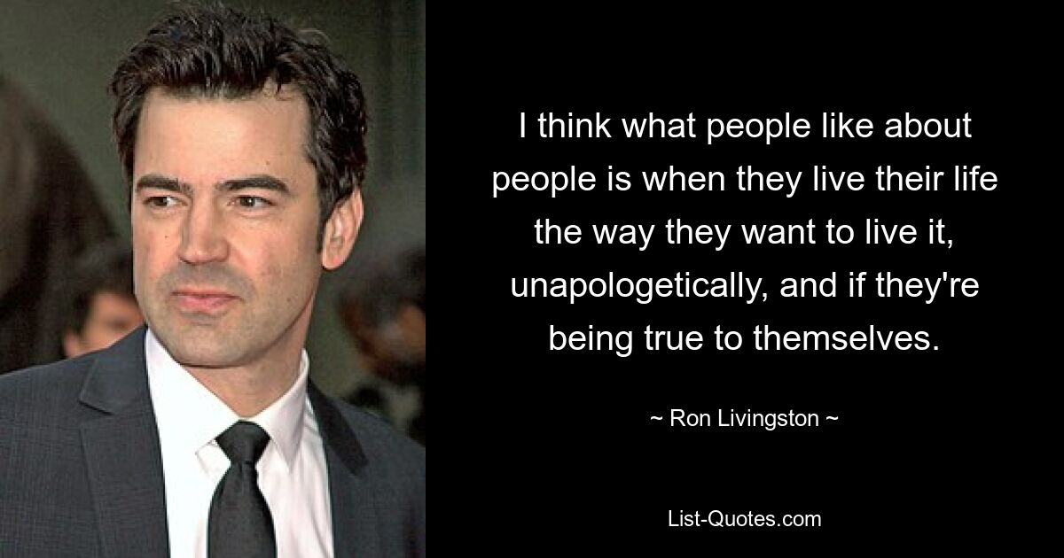 I think what people like about people is when they live their life the way they want to live it, unapologetically, and if they're being true to themselves. — © Ron Livingston