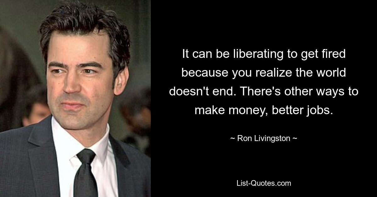 It can be liberating to get fired because you realize the world doesn't end. There's other ways to make money, better jobs. — © Ron Livingston