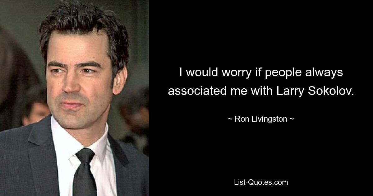 I would worry if people always associated me with Larry Sokolov. — © Ron Livingston