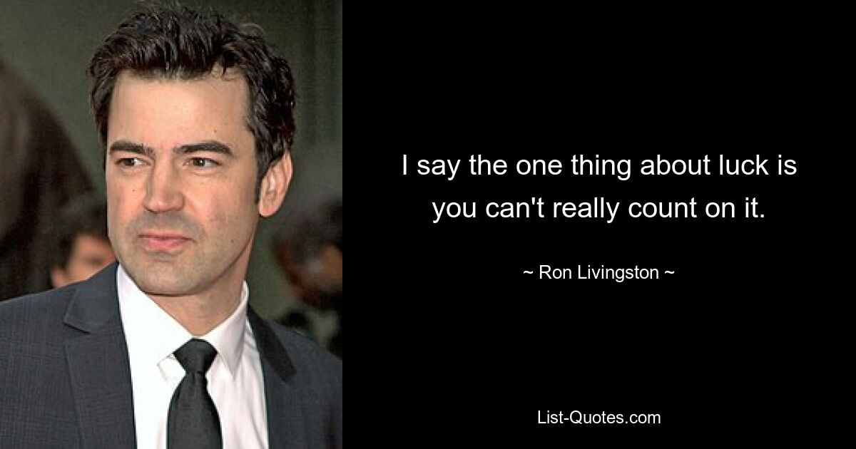 I say the one thing about luck is you can't really count on it. — © Ron Livingston