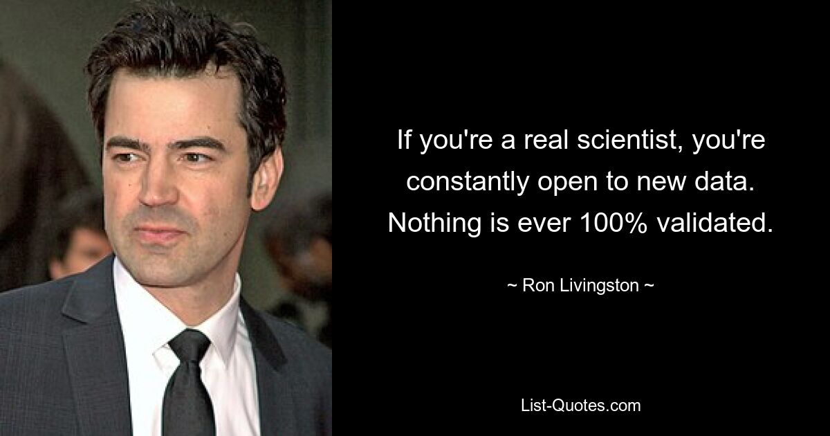 If you're a real scientist, you're constantly open to new data. Nothing is ever 100% validated. — © Ron Livingston