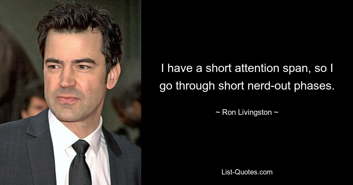 I have a short attention span, so I go through short nerd-out phases. — © Ron Livingston