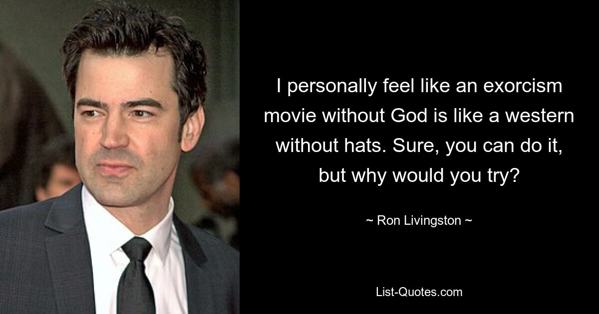 I personally feel like an exorcism movie without God is like a western without hats. Sure, you can do it, but why would you try? — © Ron Livingston