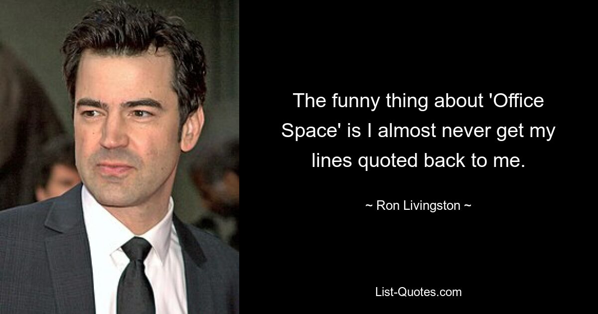 The funny thing about 'Office Space' is I almost never get my lines quoted back to me. — © Ron Livingston