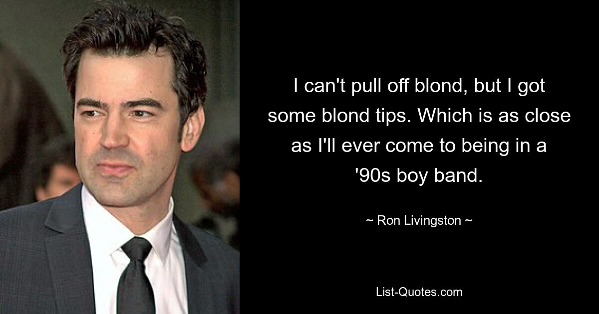 Ich schaffe es nicht, blond zu werden, aber ich habe ein paar Blond-Tipps. Das ist so nah wie nie zuvor, einer 90er-Boyband beizutreten. — © Ron Livingston 