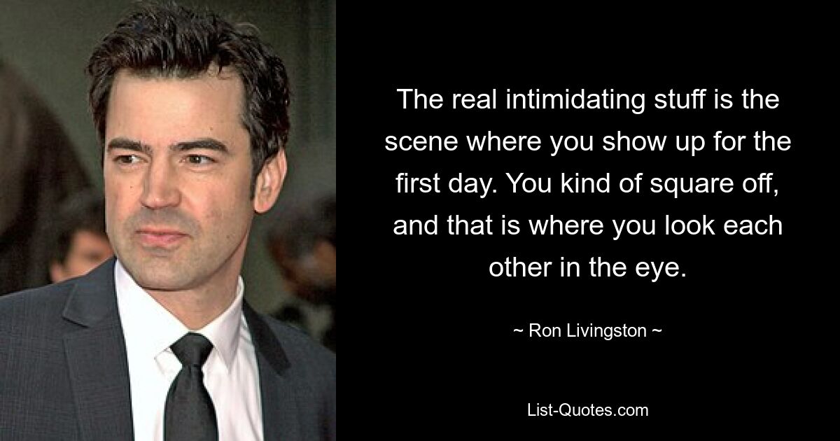 The real intimidating stuff is the scene where you show up for the first day. You kind of square off, and that is where you look each other in the eye. — © Ron Livingston