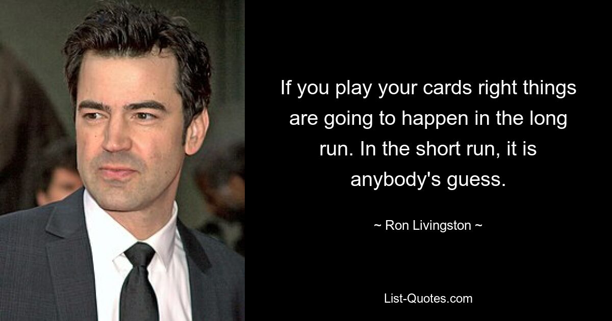 If you play your cards right things are going to happen in the long run. In the short run, it is anybody's guess. — © Ron Livingston