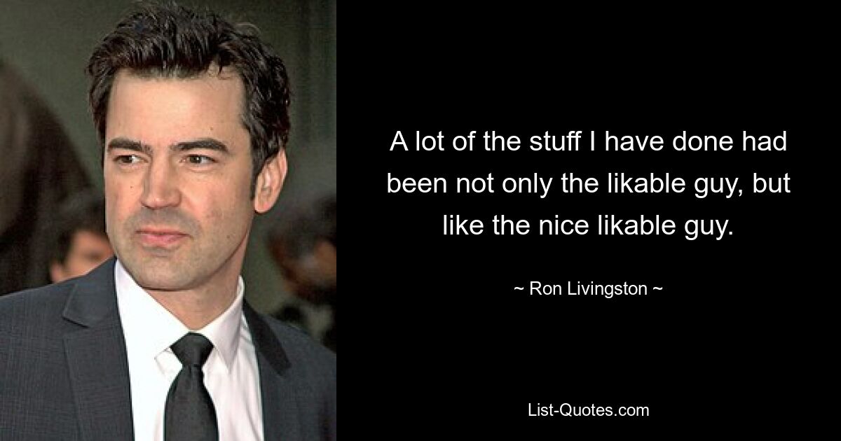 A lot of the stuff I have done had been not only the likable guy, but like the nice likable guy. — © Ron Livingston