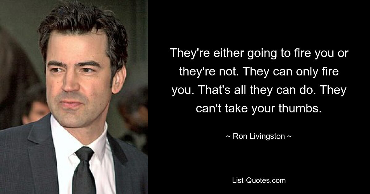 They're either going to fire you or they're not. They can only fire you. That's all they can do. They can't take your thumbs. — © Ron Livingston