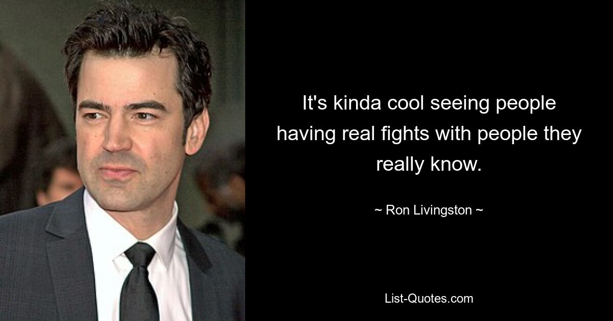 It's kinda cool seeing people having real fights with people they really know. — © Ron Livingston