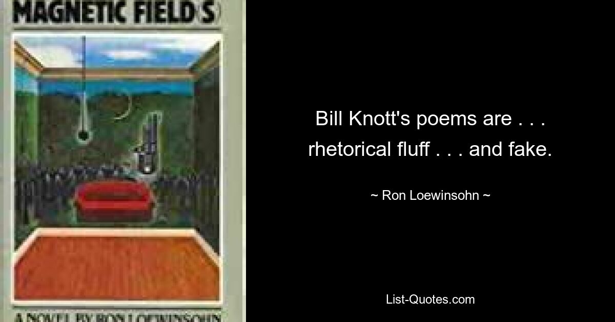 Bill Knott's poems are . . . rhetorical fluff . . . and fake. — © Ron Loewinsohn